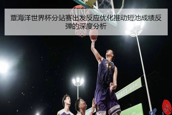 覃海洋世界杯分站赛出发反应优化推动短池成绩反弹的深度分析 - MILANSPORT